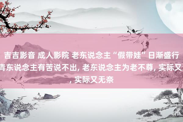吉吉影音 成人影院 老东说念主“假带娃”日渐盛行, 年青东说念主有苦说不出, 老东说念主为老不尊, 实际又无奈