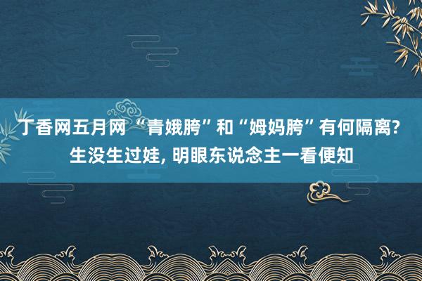 丁香网五月网 “青娥胯”和“姆妈胯”有何隔离? 生没生过娃, 明眼东说念主一看便知