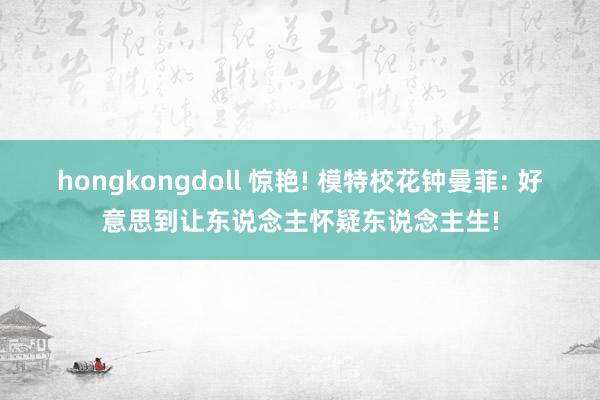 hongkongdoll 惊艳! 模特校花钟曼菲: 好意思到让东说念主怀疑东说念主生!