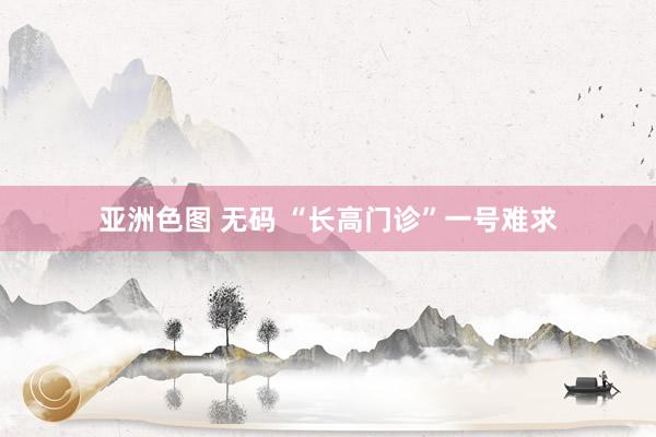 亚洲色图 无码 “长高门诊”一号难求