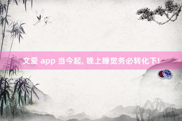 文爱 app 当今起, 晚上睡觉务必转化下!
