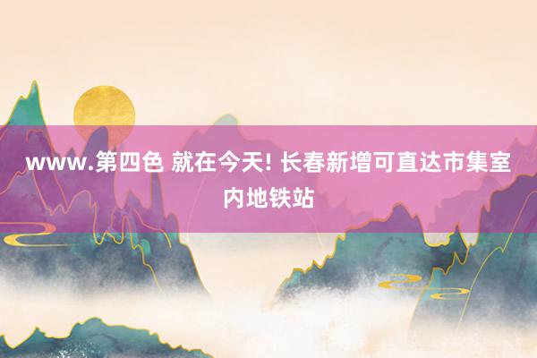 www.第四色 就在今天! 长春新增可直达市集室内地铁站
