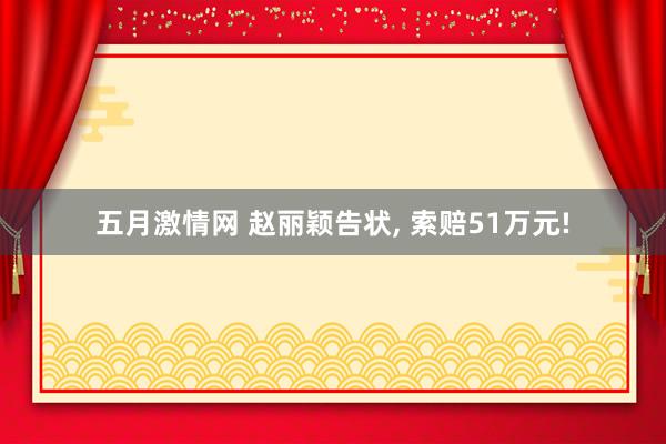 五月激情网 赵丽颖告状, 索赔51万元!