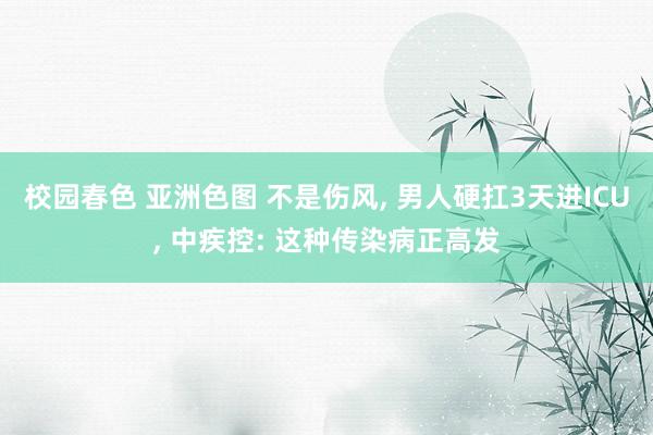 校园春色 亚洲色图 不是伤风, 男人硬扛3天进ICU, 中疾控: 这种传染病正高发