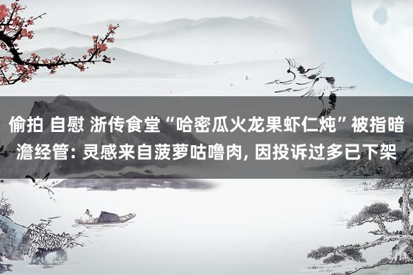 偷拍 自慰 浙传食堂“哈密瓜火龙果虾仁炖”被指暗澹经管: 灵感来自菠萝咕噜肉, 因投诉过多已下架