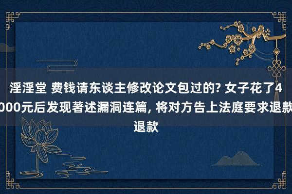 淫淫堂 费钱请东谈主修改论文包过的? 女子花了4000元后发现著述漏洞连篇, 将对方告上法庭要求退款