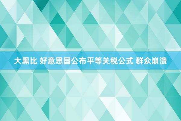 大黑比 好意思国公布平等关税公式 群众崩溃