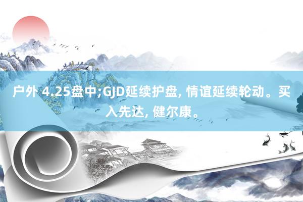户外 4.25盘中;GJD延续护盘, 情谊延续轮动。买入先达, 健尔康。