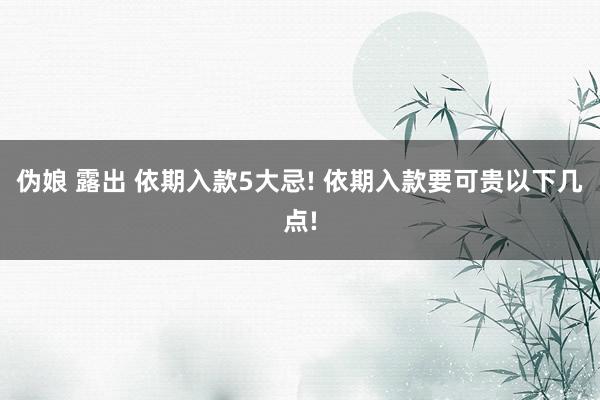 伪娘 露出 依期入款5大忌! 依期入款要可贵以下几点!