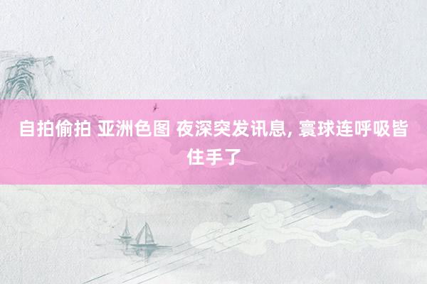 自拍偷拍 亚洲色图 夜深突发讯息, 寰球连呼吸皆住手了