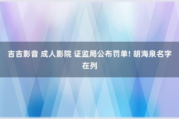 吉吉影音 成人影院 证监局公布罚单! 胡海泉名字在列