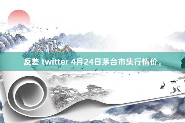 反差 twitter 4月24日茅台市集行情价。