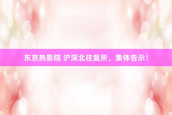 东京热影院 沪深北往复所，集体告示！