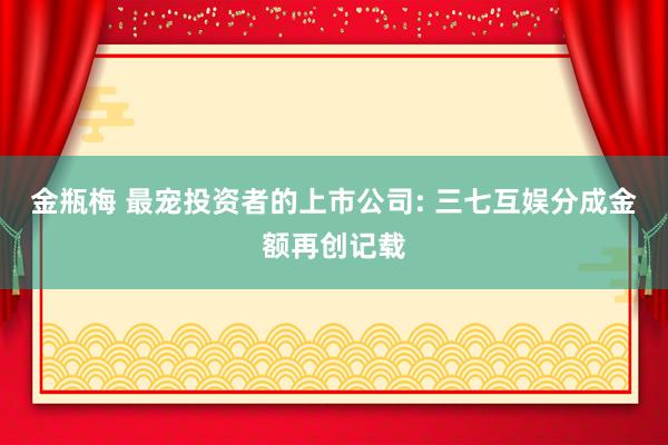 金瓶梅 最宠投资者的上市公司: 三七互娱分成金额再创记载