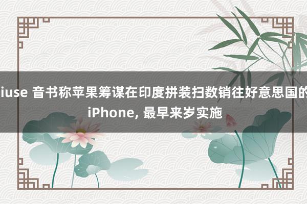 jiuse 音书称苹果筹谋在印度拼装扫数销往好意思国的 iPhone, 最早来岁实施