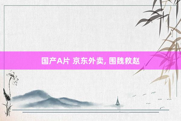 国产A片 京东外卖, 围魏救赵