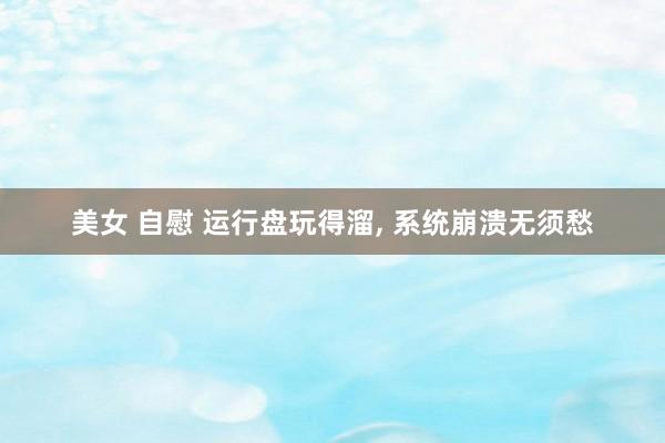 美女 自慰 运行盘玩得溜, 系统崩溃无须愁
