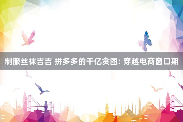 制服丝袜吉吉 拼多多的千亿贪图: 穿越电商窗口期