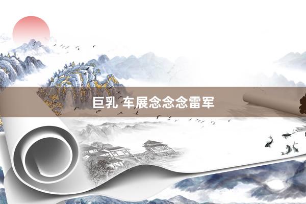 巨乳 车展念念念雷军