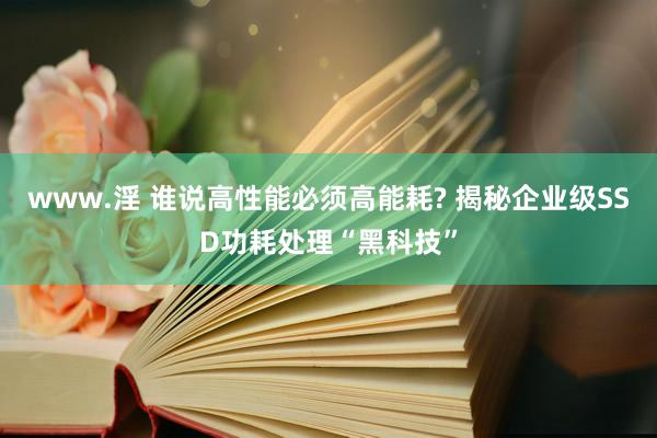 www.淫 谁说高性能必须高能耗? 揭秘企业级SSD功耗处理“黑科技”