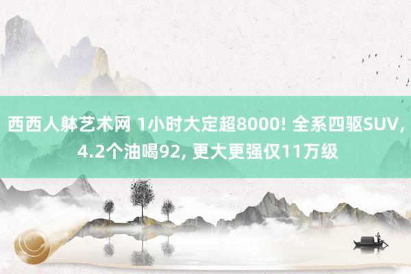 西西人躰艺术网 1小时大定超8000! 全系四驱SUV, 4.2个油喝92, 更大更强仅11万级