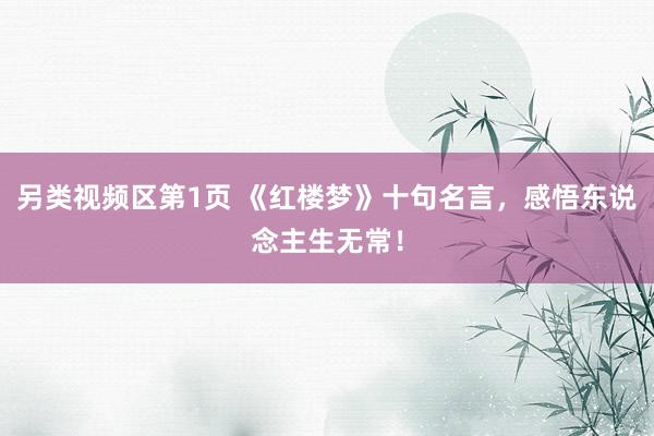 另类视频区第1页 《红楼梦》十句名言，感悟东说念主生无常！