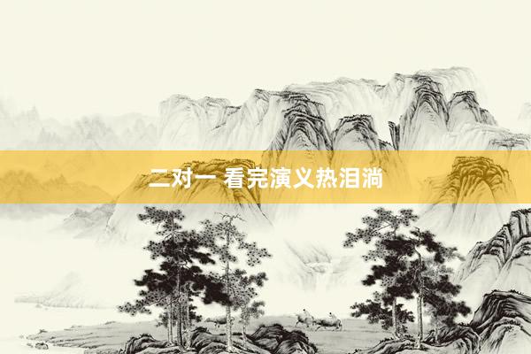 二对一 看完演义热泪淌