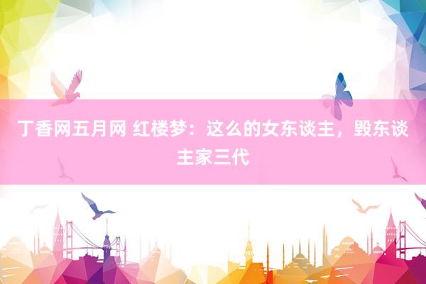 丁香网五月网 红楼梦：这么的女东谈主，毁东谈主家三代