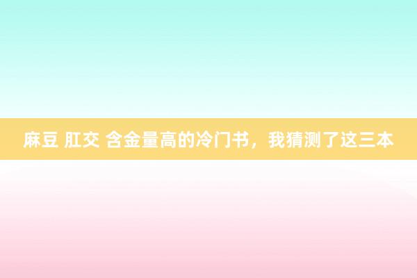 麻豆 肛交 含金量高的冷门书，我猜测了这三本