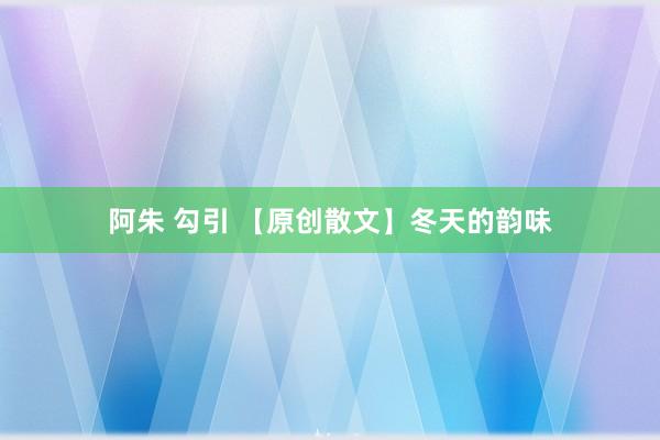 阿朱 勾引 【原创散文】冬天的韵味