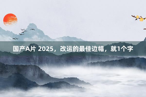 国产A片 2025，改运的最佳边幅，就1个字