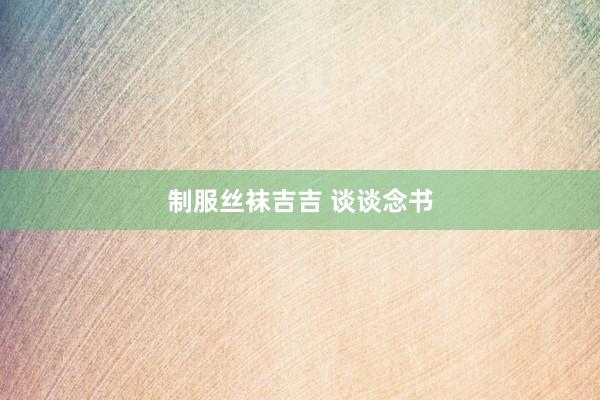 制服丝袜吉吉 谈谈念书