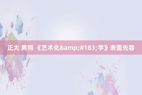 正太 男同 《艺术化&#183;学》表面先容