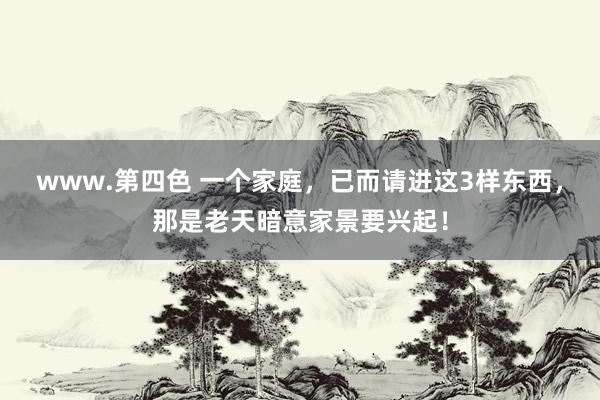 www.第四色 一个家庭，已而请进这3样东西，那是老天暗意家景要兴起！