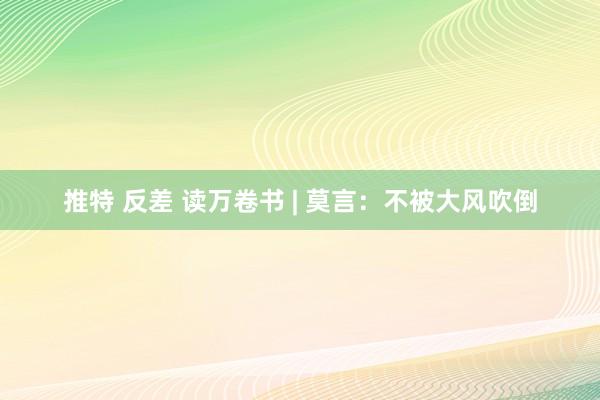 推特 反差 读万卷书 | 莫言：不被大风吹倒