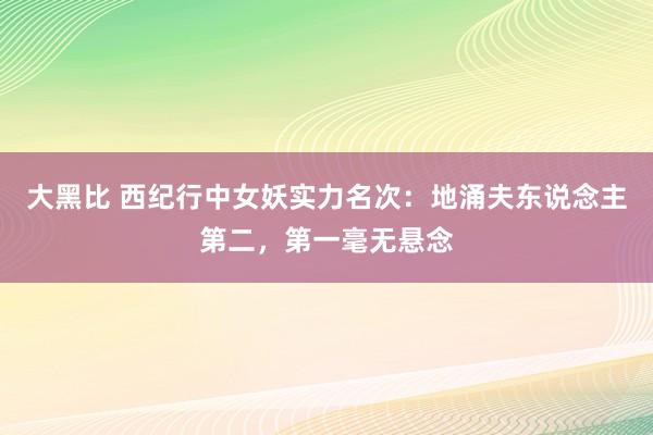 大黑比 西纪行中女妖实力名次：地涌夫东说念主第二，第一毫无悬念