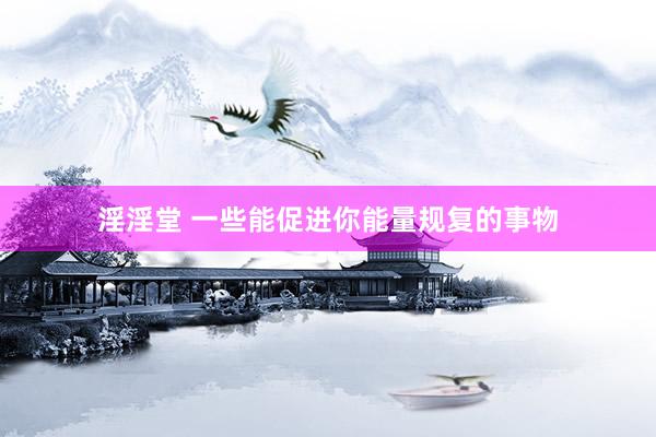 淫淫堂 一些能促进你能量规复的事物