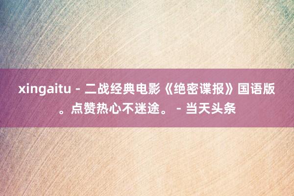 xingaitu - 二战经典电影《绝密谍报》国语版。点赞热心不迷途。 - 当天头条