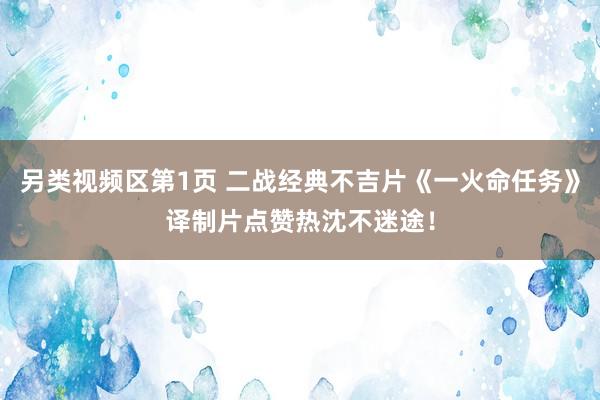 另类视频区第1页 二战经典不吉片《一火命任务》译制片点赞热沈不迷途！