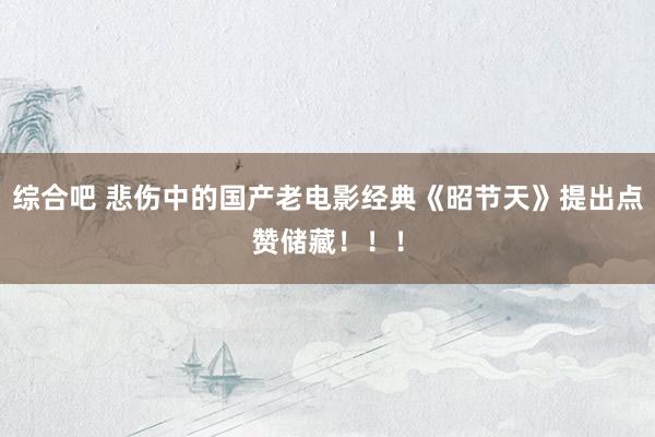 综合吧 悲伤中的国产老电影经典《昭节天》提出点赞储藏！！！
