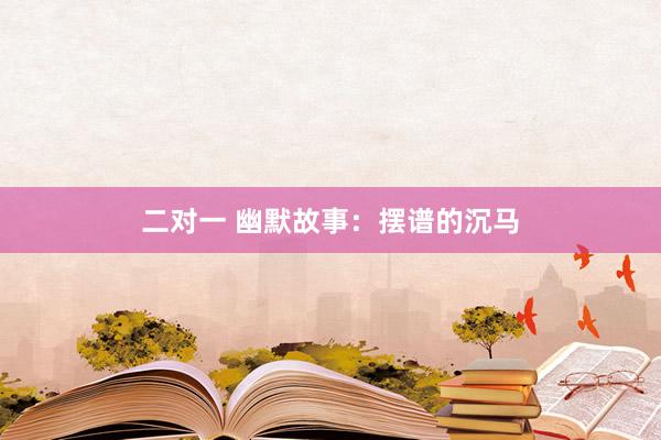 二对一 幽默故事：摆谱的沉马