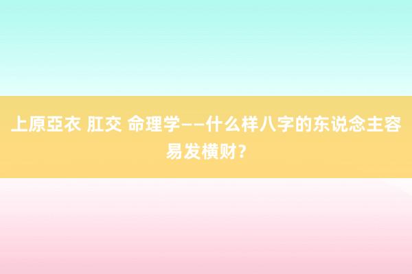 上原亞衣 肛交 命理学——什么样八字的东说念主容易发横财？