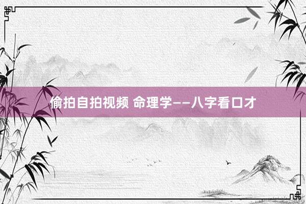 偷拍自拍视频 命理学——八字看口才