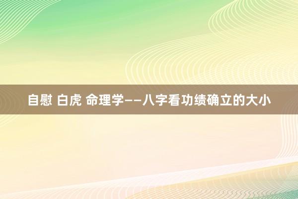 自慰 白虎 命理学——八字看功绩确立的大小