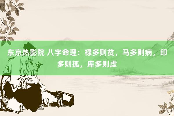 东京热影院 八字命理：禄多则贫，马多则病，印多则孤，库多则虚