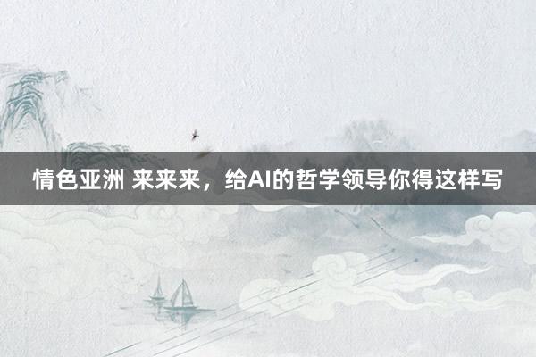 情色亚洲 来来来，给AI的哲学领导你得这样写