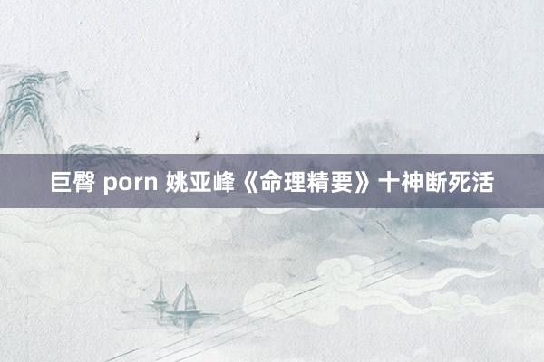 巨臀 porn 姚亚峰《命理精要》十神断死活