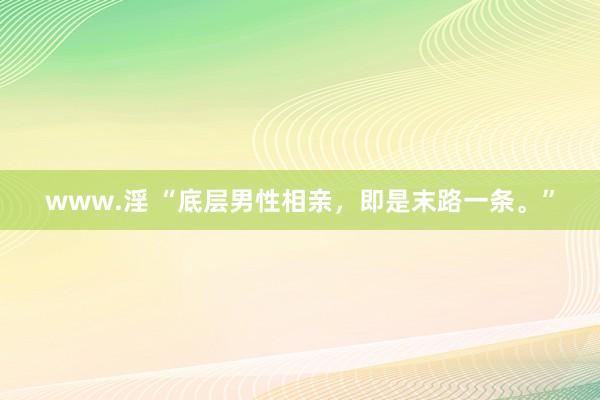 www.淫 “底层男性相亲，即是末路一条。”