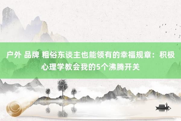 户外 品牌 粗俗东谈主也能领有的幸福规章：积极心理学教会我的5个沸腾开关