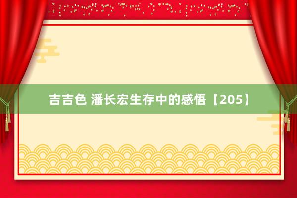 吉吉色 潘长宏生存中的感悟【205】